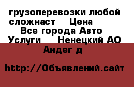 грузоперевозки любой сложнаст  › Цена ­ 100 - Все города Авто » Услуги   . Ненецкий АО,Андег д.